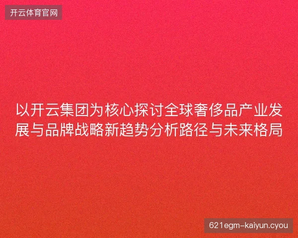 以开云集团为核心探讨全球奢侈品产业发展与品牌战略新趋势分析路径与未来格局