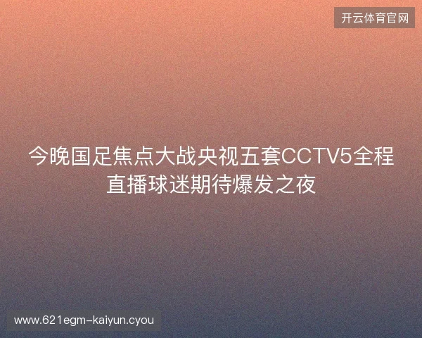 今晚国足焦点大战央视五套CCTV5全程直播球迷期待爆发之夜