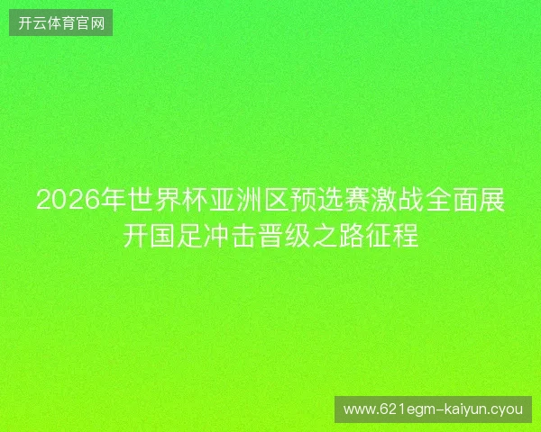 2026年世界杯亚洲区预选赛激战全面展开国足冲击晋级之路征程