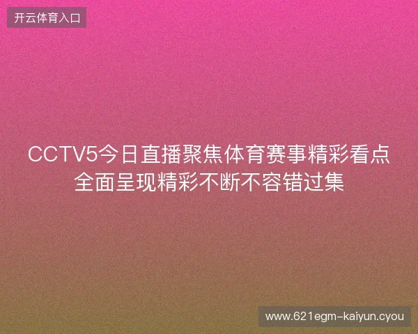 CCTV5今日直播聚焦体育赛事精彩看点全面呈现精彩不断不容错过集