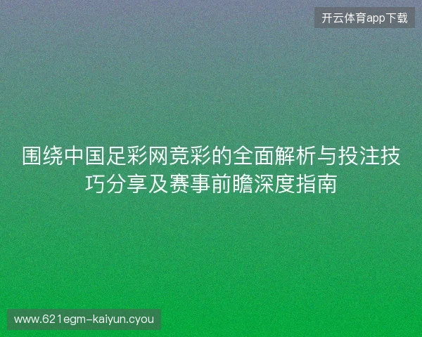 围绕中国足彩网竞彩的全面解析与投注技巧分享及赛事前瞻深度指南