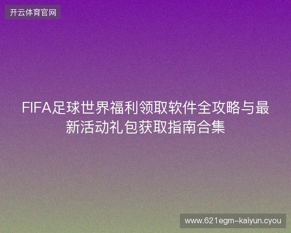 FIFA足球世界福利领取软件全攻略与最新活动礼包获取指南合集