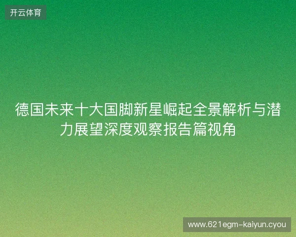 德国未来十大国脚新星崛起全景解析与潜力展望深度观察报告篇视角