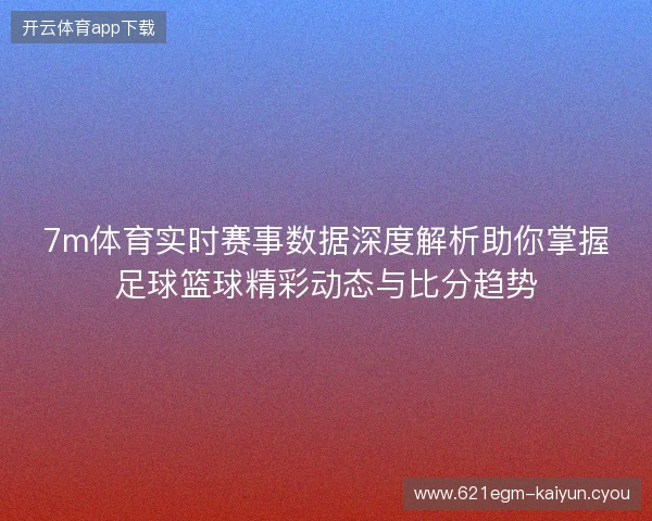 7m体育实时赛事数据深度解析助你掌握足球篮球精彩动态与比分趋势