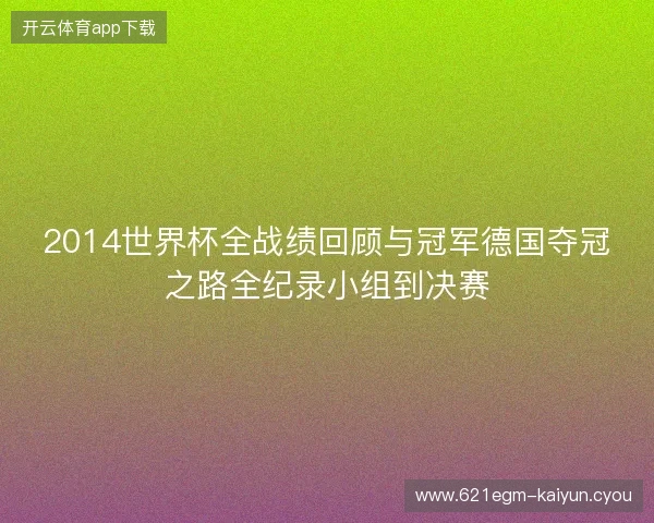 2014世界杯全战绩回顾与冠军德国夺冠之路全纪录小组到决赛