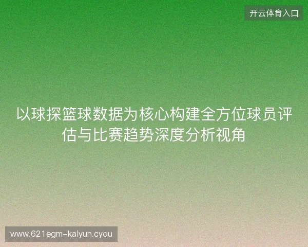 以球探篮球数据为核心构建全方位球员评估与比赛趋势深度分析视角