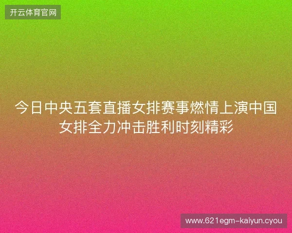 今日中央五套直播女排赛事燃情上演中国女排全力冲击胜利时刻精彩