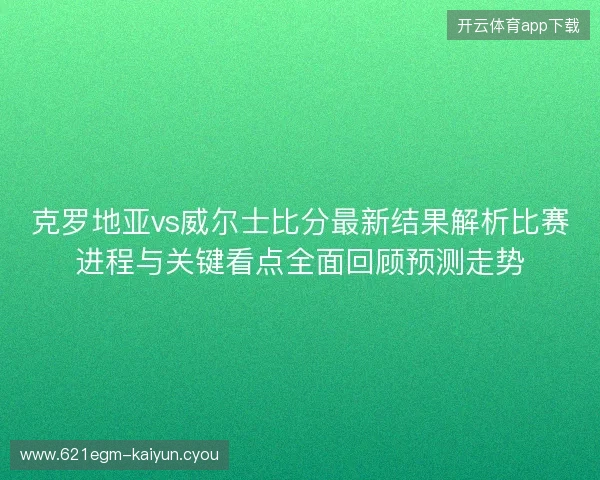 克罗地亚vs威尔士比分最新结果解析比赛进程与关键看点全面回顾预测走势 克罗地亚vs威尔士比分最新结果解析比赛进程与关键看点全面回顾预测走势