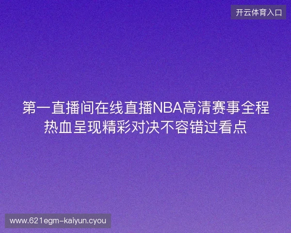 第一直播间在线直播NBA高清赛事全程热血呈现精彩对决不容错过看点