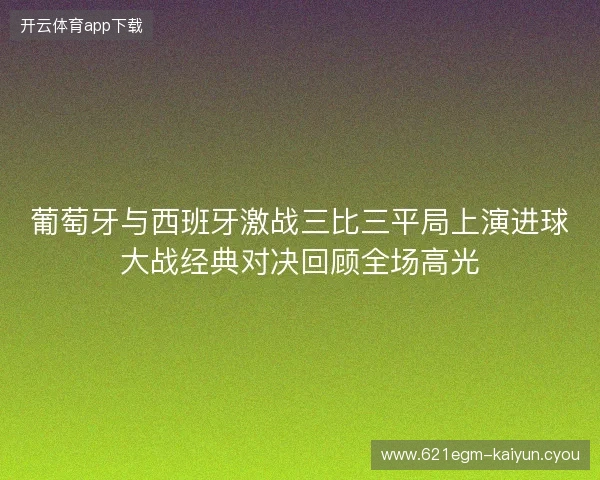 葡萄牙与西班牙激战三比三平局上演进球大战经典对决回顾全场高光