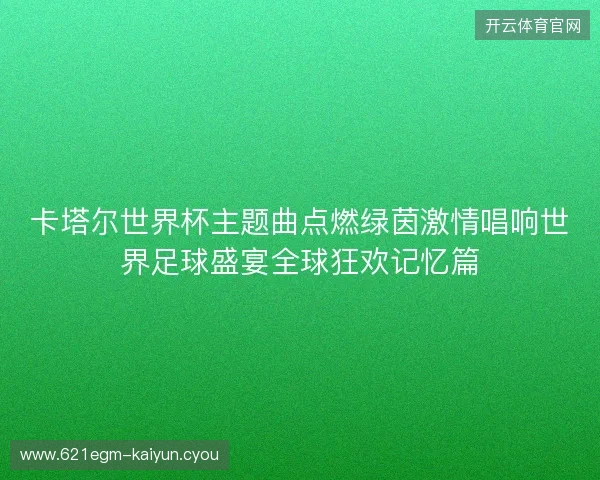 卡塔尔世界杯主题曲点燃绿茵激情唱响世界足球盛宴全球狂欢记忆篇 卡塔尔世界杯主题曲点燃绿茵激情唱响世界足球盛宴全球狂欢记忆篇