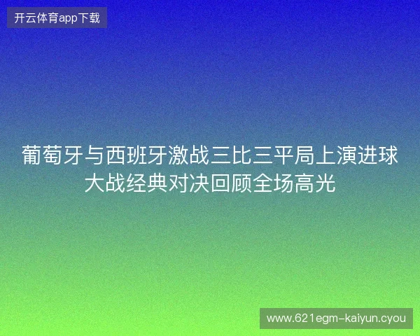 葡萄牙与西班牙激战三比三平局上演进球大战经典对决回顾全场高光 葡萄牙与西班牙激战三比三平局上演进球大战经典对决回顾全场高光