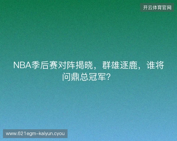 NBA季后赛对阵揭晓，群雄逐鹿，谁将问鼎总冠军？