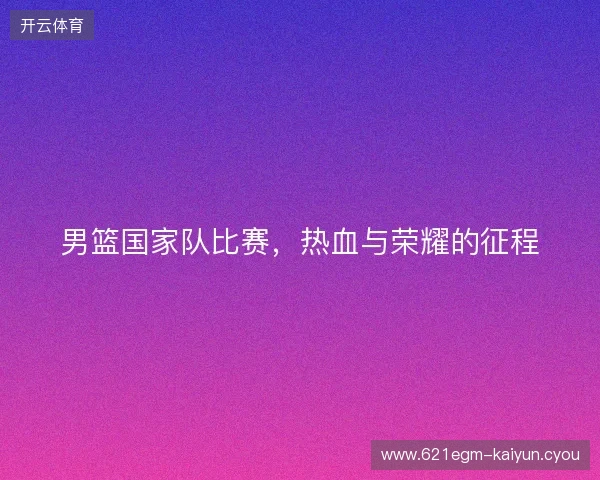 男篮国家队比赛，热血与荣耀的征程