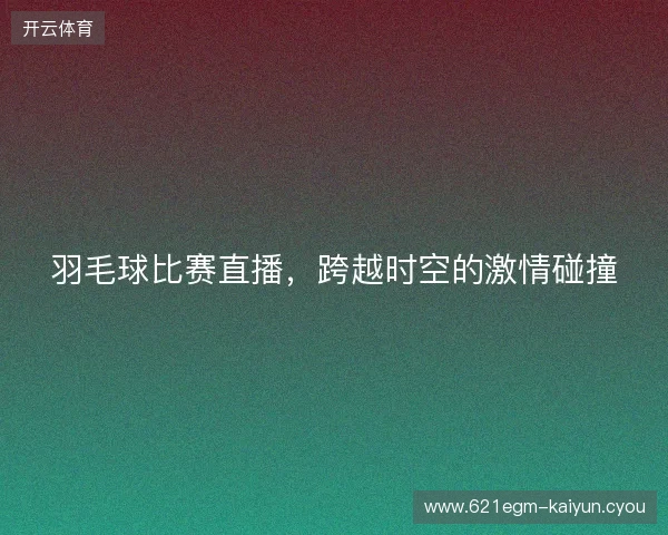羽毛球比赛直播，跨越时空的激情碰撞
