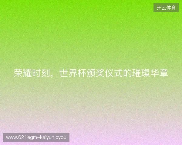 荣耀时刻，世界杯颁奖仪式的璀璨华章